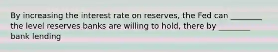 By increasing the interest rate on reserves, the Fed can ________ the level reserves banks are willing to hold, there by ________ bank lending