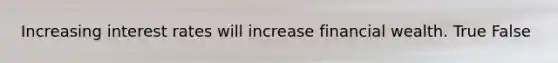 Increasing interest rates will increase financial wealth. True False