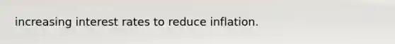 increasing interest rates to reduce inflation.