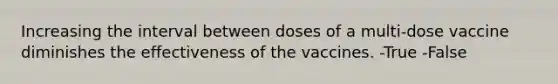 Increasing the interval between doses of a multi-dose vaccine diminishes the effectiveness of the vaccines. -True -False