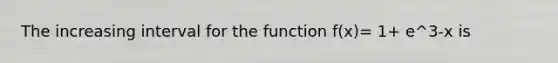 The increasing interval for the function f(x)= 1+ e^3-x is