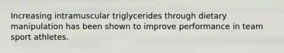 Increasing intramuscular triglycerides through dietary manipulation has been shown to improve performance in team sport athletes.