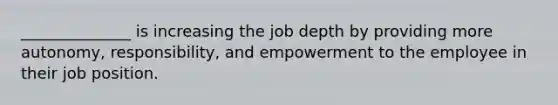 ______________ is increasing the job depth by providing more autonomy, responsibility, and empowerment to the employee in their job position.