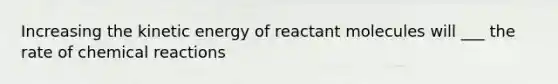 Increasing the kinetic energy of reactant molecules will ___ the rate of chemical reactions