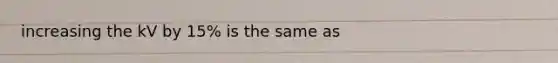 increasing the kV by 15% is the same as