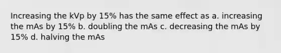 Increasing the kVp by 15% has the same effect as a. increasing the mAs by 15% b. doubling the mAs c. decreasing the mAs by 15% d. halving the mAs