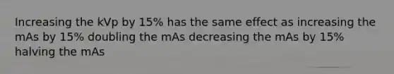 Increasing the kVp by 15% has the same effect as increasing the mAs by 15% doubling the mAs decreasing the mAs by 15% halving the mAs