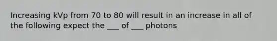 Increasing kVp from 70 to 80 will result in an increase in all of the following expect the ___ of ___ photons