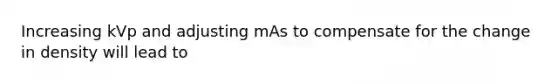 Increasing kVp and adjusting mAs to compensate for the change in density will lead to