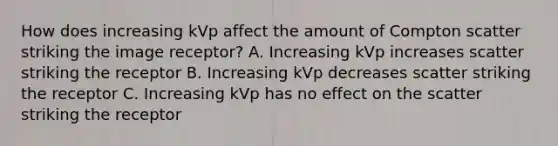 How does increasing kVp affect the amount of Compton scatter striking the image receptor? A. Increasing kVp increases scatter striking the receptor B. Increasing kVp decreases scatter striking the receptor C. Increasing kVp has no effect on the scatter striking the receptor