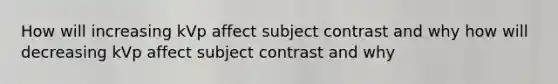 How will increasing kVp affect subject contrast and why how will decreasing kVp affect subject contrast and why