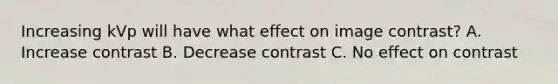 Increasing kVp will have what effect on image contrast? A. Increase contrast B. Decrease contrast C. No effect on contrast