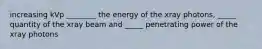 increasing kVp ________ the energy of the xray photons, _____ quantity of the xray beam and _____ penetrating power of the xray photons