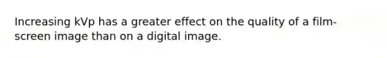 Increasing kVp has a greater effect on the quality of a film-screen image than on a digital image.