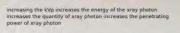 increasing the kVp increases the energy of the xray photon increases the quantity of xray photon increases the penetrating power of xray photon