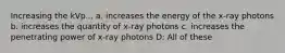 Increasing the kVp... a. increases the energy of the x-ray photons b. increases the quantity of x-ray photons c. increases the penetrating power of x-ray photons D: All of these