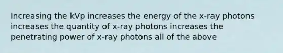 Increasing the kVp increases the energy of the x-ray photons increases the quantity of x-ray photons increases the penetrating power of x-ray photons all of the above