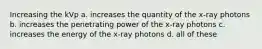 Increasing the kVp a. increases the quantity of the x-ray photons b. increases the penetrating power of the x-ray photons c. increases the energy of the x-ray photons d. all of these