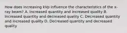 How does increasing kVp influence the characteristics of the x-ray beam? A. Increased quantity and increased quality B. Increased quantity and decreased quality C. Decreased quantity and increased quality D. Decreased quantity and decreased quality