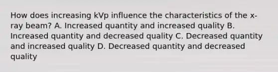 How does increasing kVp influence the characteristics of the x-ray beam? A. Increased quantity and increased quality B. Increased quantity and decreased quality C. Decreased quantity and increased quality D. Decreased quantity and decreased quality