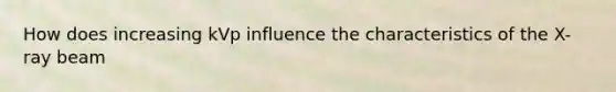 How does increasing kVp influence the characteristics of the X-ray beam