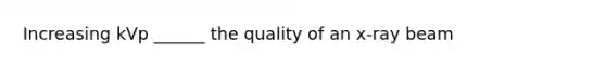 Increasing kVp ______ the quality of an x-ray beam