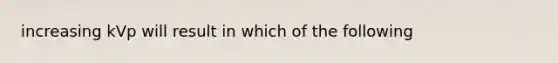 increasing kVp will result in which of the following