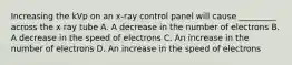 Increasing the kVp on an x-ray control panel will cause _________ across the x ray tube A. A decrease in the number of electrons B. A decrease in the speed of electrons C. An increase in the number of electrons D. An increase in the speed of electrons