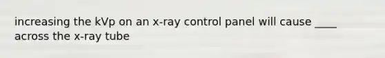 increasing the kVp on an x-ray control panel will cause ____ across the x-ray tube