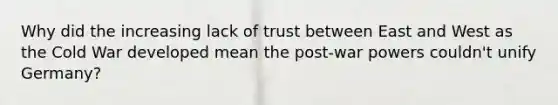 Why did the increasing lack of trust between East and West as the Cold War developed mean the post-war powers couldn't unify Germany?