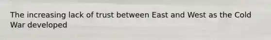 The increasing lack of trust between East and West as the Cold War developed
