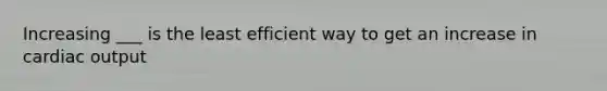 Increasing ___ is the least efficient way to get an increase in cardiac output