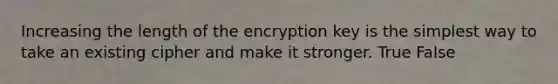 Increasing the length of the encryption key is the simplest way to take an existing cipher and make it stronger. True False