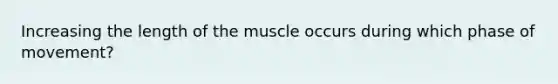 Increasing the length of the muscle occurs during which phase of movement?