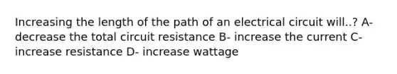 Increasing the length of the path of an electrical circuit will..? A- decrease the total circuit resistance B- increase the current C- increase resistance D- increase wattage