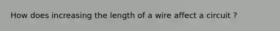 How does increasing the length of a wire affect a circuit ?