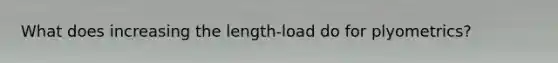 What does increasing the length-load do for plyometrics?