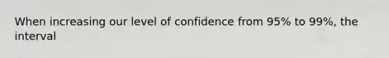 When increasing our level of confidence from 95% to 99%, the interval