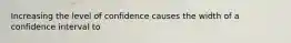 Increasing the level of confidence causes the width of a confidence interval to