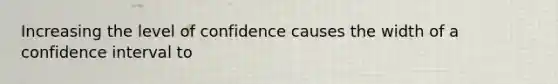 Increasing the level of confidence causes the width of a confidence interval to