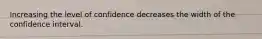 Increasing the level of confidence decreases the width of the confidence interval.