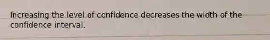 Increasing the level of confidence decreases the width of the confidence interval.