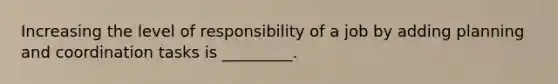 Increasing the level of responsibility of a job by adding planning and coordination tasks is _________.