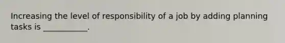 Increasing the level of responsibility of a job by adding planning tasks is ___________.