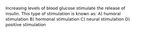 Increasing levels of blood glucose stimulate the release of insulin. This type of stimulation is known as: A) humoral stimulation B) hormonal stimulation C) neural stimulation D) positive stimulation