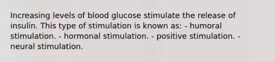 Increasing levels of blood glucose stimulate the release of insulin. This type of stimulation is known as: - humoral stimulation. - hormonal stimulation. - positive stimulation. - neural stimulation.