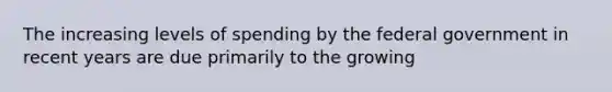 The increasing levels of spending by the federal government in recent years are due primarily to the growing