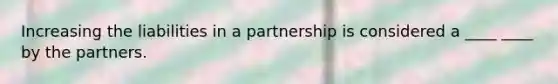 Increasing the liabilities in a partnership is considered a ____ ____ by the partners.