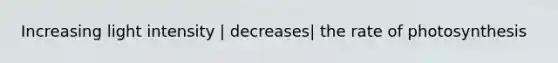 Increasing light intensity | decreases| the rate of photosynthesis