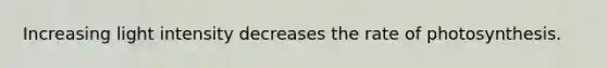 Increasing light intensity decreases the rate of photosynthesis.